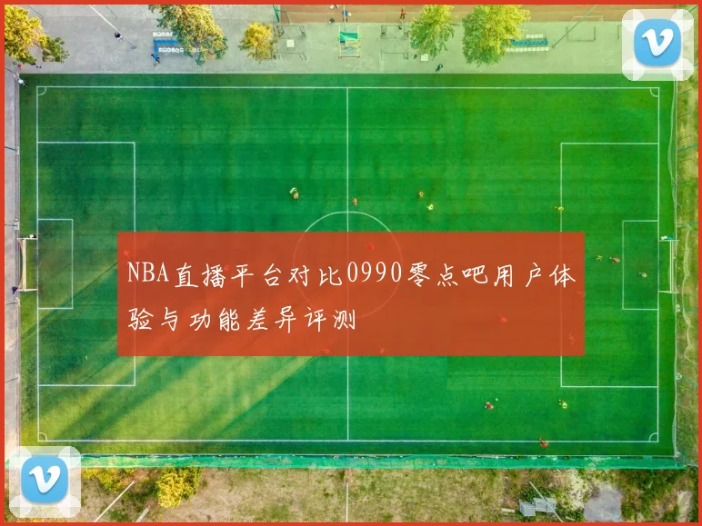 NBA直播平台对比0990零点吧用户体验与功能差异评测