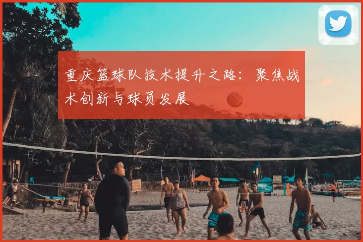 重庆篮球队技术提升之路：聚焦战术创新与球员发展