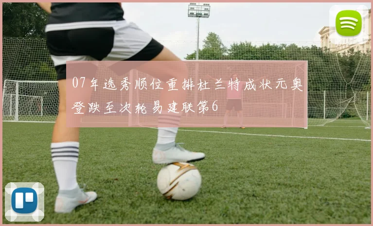 07年选秀顺位重排杜兰特成状元奥登跌至次轮易建联第6