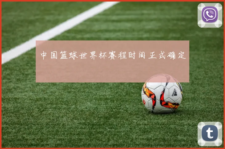 中国篮球世界杯赛程时间正式确定