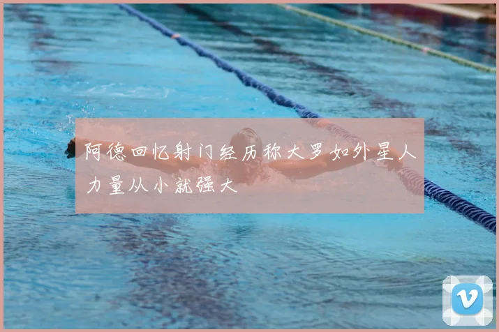 阿德回忆射门经历称大罗如外星人力量从小就强大