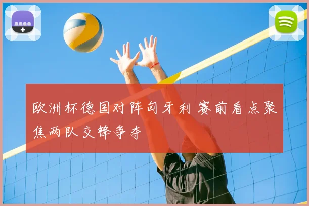 欧洲杯德国对阵匈牙利 赛前看点聚焦两队交锋争夺