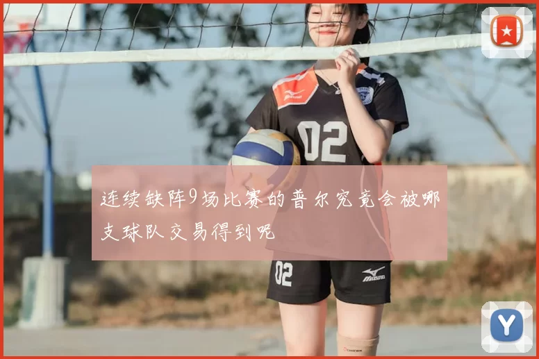 连续缺阵9场比赛的普尔究竟会被哪支球队交易得到呢