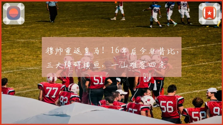 穆帅重返皇马！16年后今非昔比，三大障碍横亘，一山难容四虎