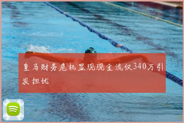 皇马财务危机显现现金流仅340万引发担忧