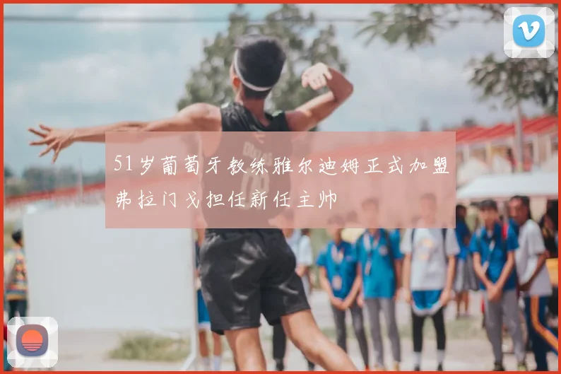 51岁葡萄牙教练雅尔迪姆正式加盟弗拉门戈担任新任主帅