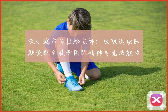 深圳城市马拉松点评：极限运动队默契配合展现团队精神与竞技魅力