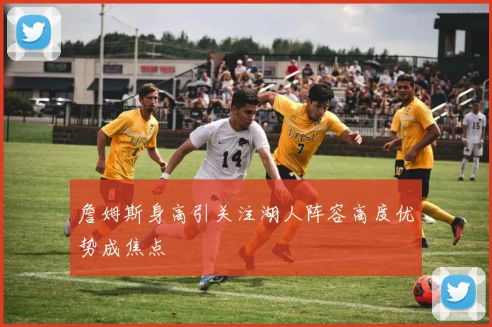 詹姆斯身高引关注湖人阵容高度优势成焦点