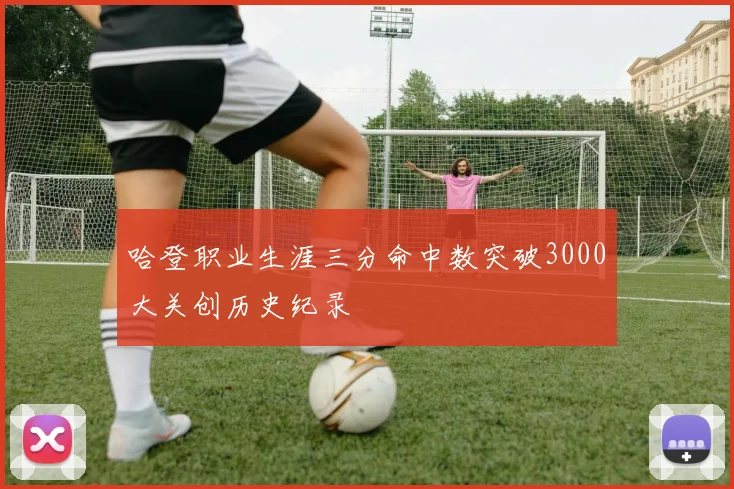 哈登职业生涯三分命中数突破3000大关创历史纪录