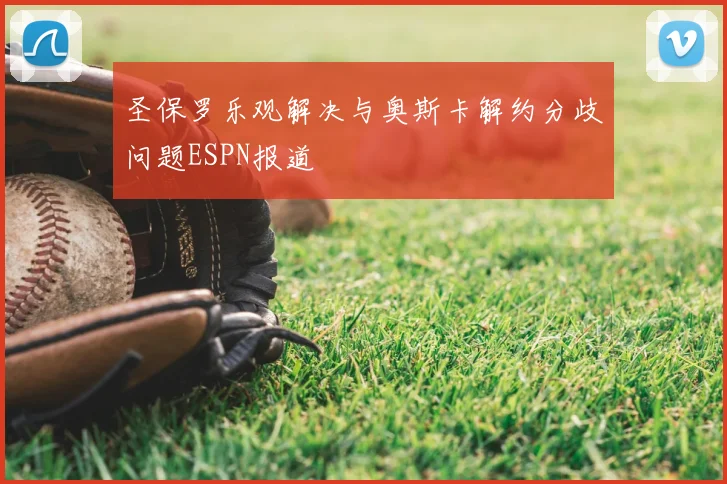 圣保罗乐观解决与奥斯卡解约分歧问题ESPN报道