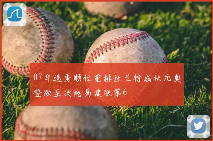 07年选秀顺位重排杜兰特成状元奥登跌至次轮易建联第6