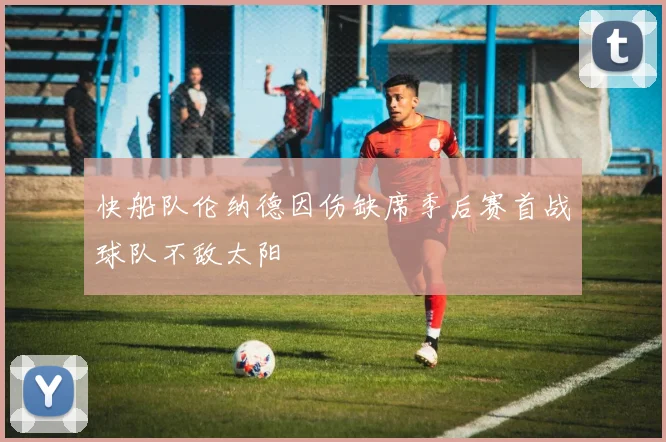 快船队伦纳德因伤缺席季后赛首战球队不敌太阳