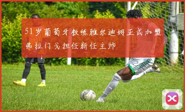 51岁葡萄牙教练雅尔迪姆正式加盟弗拉门戈担任新任主帅