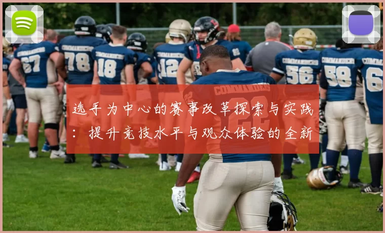 选手为中心的赛事改革探索与实践：提升竞技水平与观众体验的全新路径