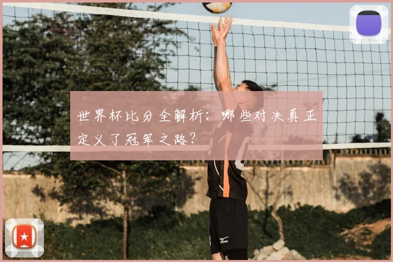 世界杯比分全解析:哪些对决真正定义了冠军之路?