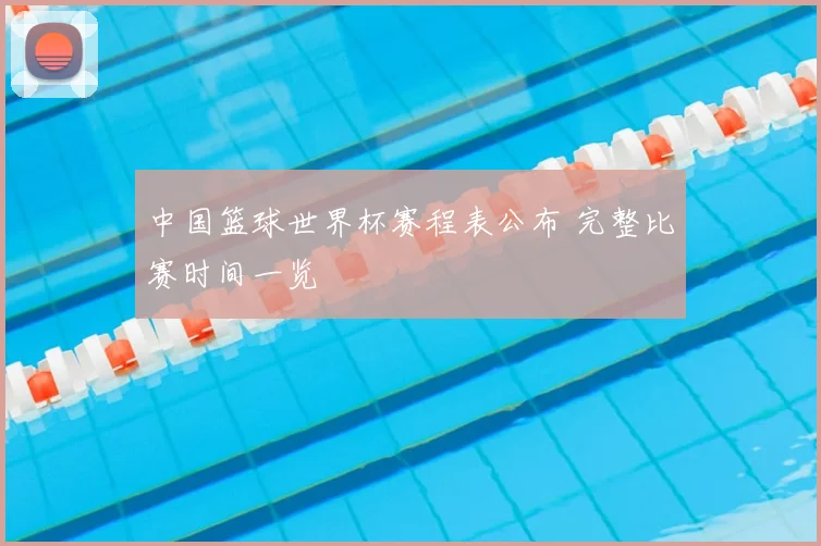 中国篮球世界杯赛程表公布 完整比赛时间一览