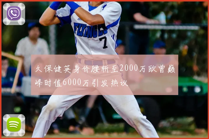 久保健英身价腰斩至2000万欧曾巅峰时值6000万引发热议