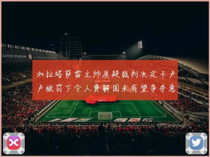 加拉塔萨雷主帅质疑裁判决定卡卢卢被罚下令人费解国米有望争夺意甲冠军