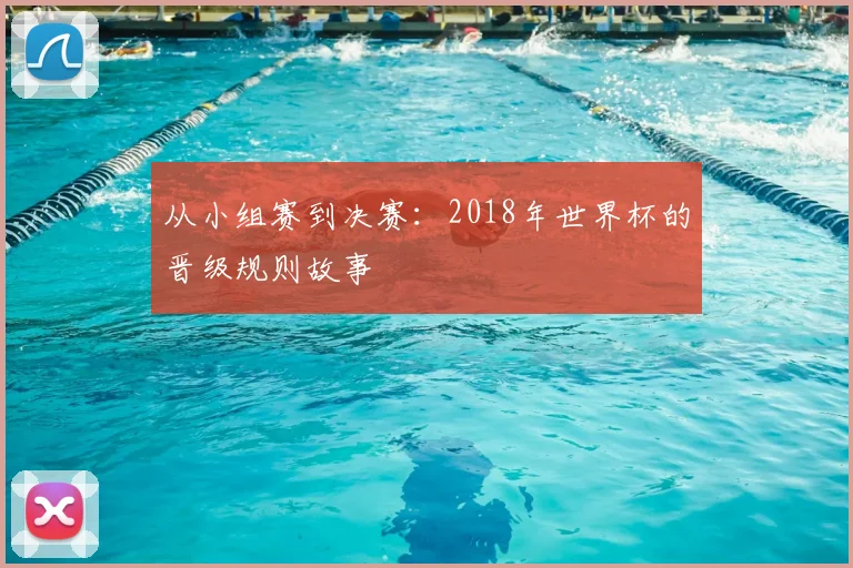 从小组赛到决赛:2018年世界杯的晋级规则故事