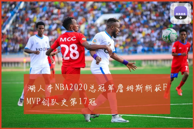 湖人夺NBA2020总冠军詹姆斯斩获FMVP创队史第17冠