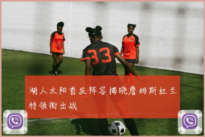 湖人太阳首发阵容揭晓詹姆斯杜兰特领衔出战