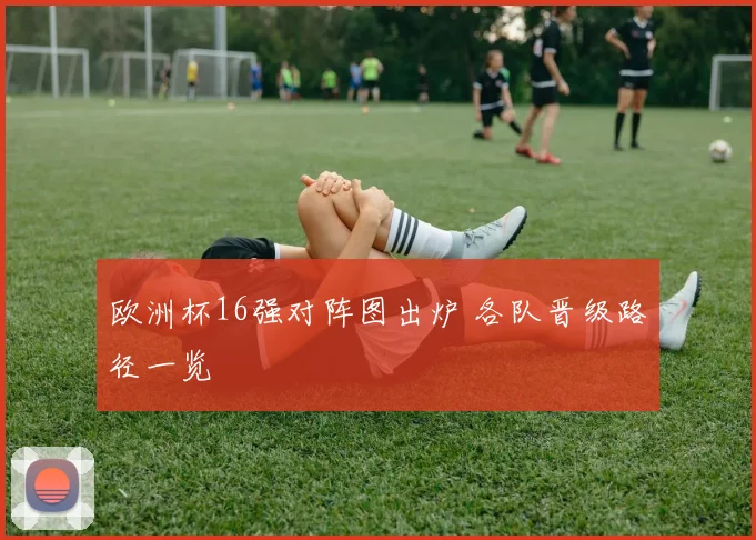 欧洲杯16强对阵图出炉 各队晋级路径一览