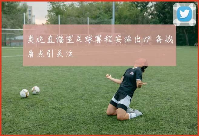 奥运直播室足球赛程安排出炉 备战看点引关注