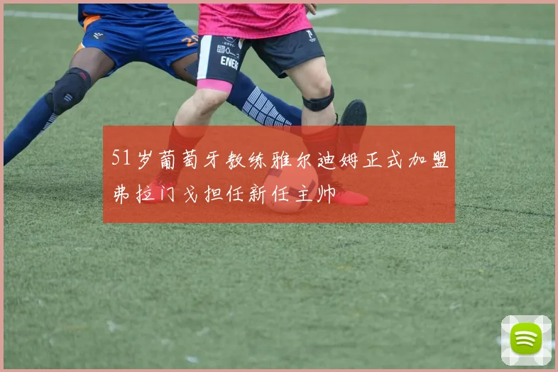 51岁葡萄牙教练雅尔迪姆正式加盟弗拉门戈担任新任主帅