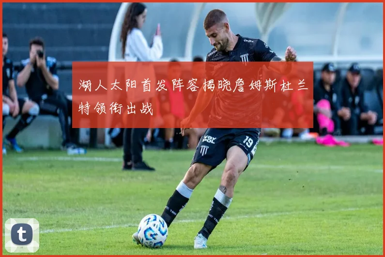 湖人太阳首发阵容揭晓詹姆斯杜兰特领衔出战