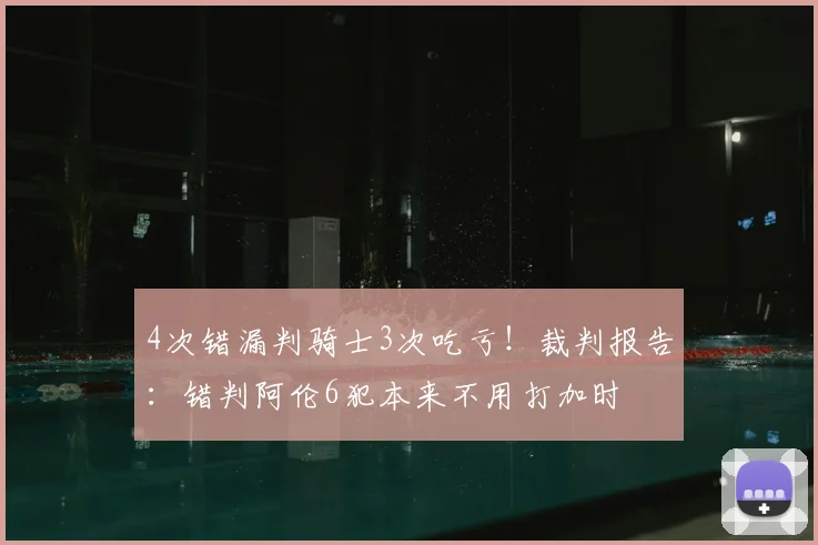 4次错漏判骑士3次吃亏！裁判报告：错判阿伦6犯本来不用打加时