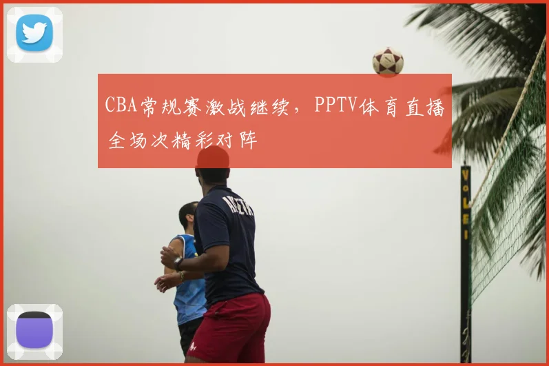 CBA常规赛激战继续,PPTV体育直播全场次精彩对阵