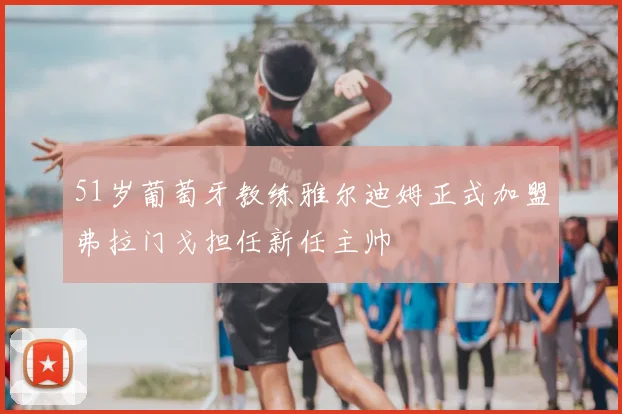 51岁葡萄牙教练雅尔迪姆正式加盟弗拉门戈担任新任主帅