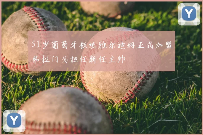 51岁葡萄牙教练雅尔迪姆正式加盟弗拉门戈担任新任主帅