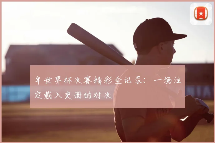 年世界杯决赛精彩全记录:一场注定载入史册的对决
