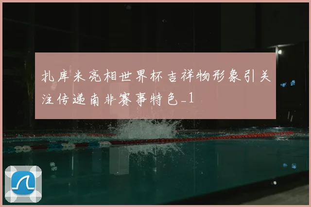 扎库米亮相世界杯吉祥物形象引关注传递南非赛事特色_1