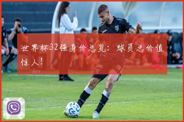 世界杯32强身价总览:球员总价值惊人!