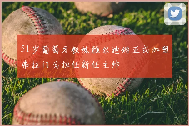51岁葡萄牙教练雅尔迪姆正式加盟弗拉门戈担任新任主帅