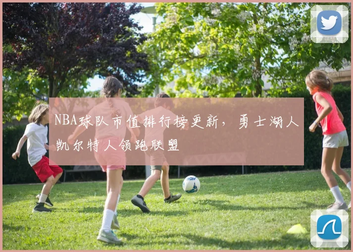 NBA球队市值排行榜更新，勇士湖人凯尔特人领跑联盟