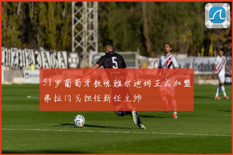 51岁葡萄牙教练雅尔迪姆正式加盟弗拉门戈担任新任主帅