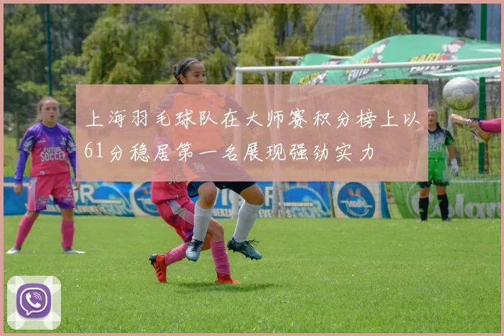 上海羽毛球队在大师赛积分榜上以61分稳居第一名展现强劲实力