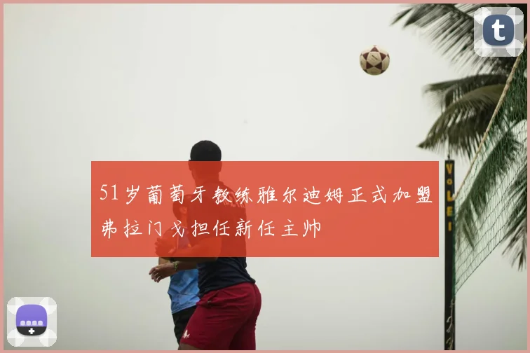 51岁葡萄牙教练雅尔迪姆正式加盟弗拉门戈担任新任主帅