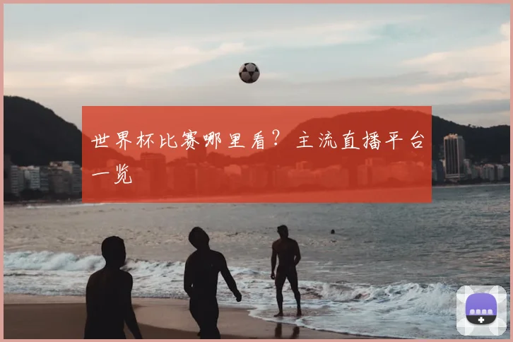 世界杯比赛哪里看？主流直播平台一览