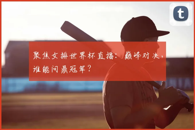 聚焦女排世界杯直播:巅峰对决,谁能问鼎冠军?