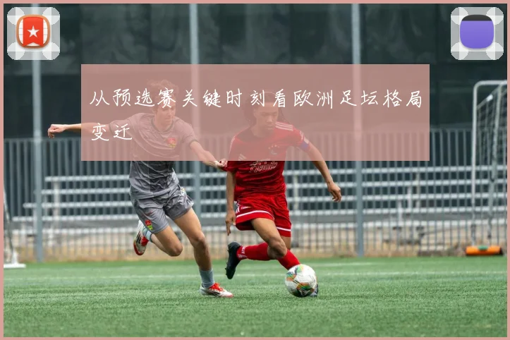 从预选赛关键时刻看欧洲足坛格局变迁