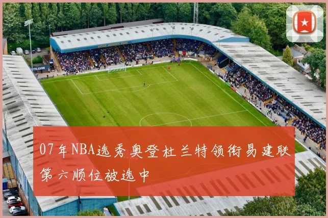 07年NBA选秀奥登杜兰特领衔易建联第六顺位被选中