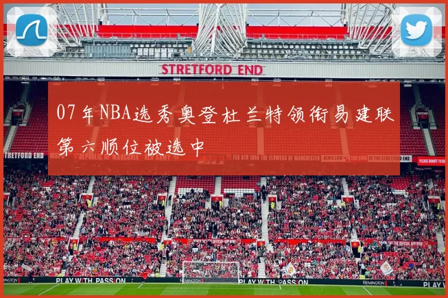 07年NBA选秀奥登杜兰特领衔易建联第六顺位被选中