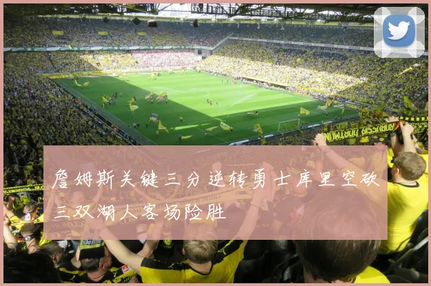 詹姆斯关键三分逆转勇士库里空砍三双湖人客场险胜
